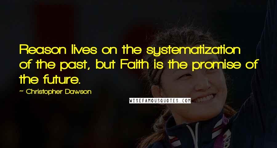 Christopher Dawson Quotes: Reason lives on the systematization of the past, but Faith is the promise of the future.