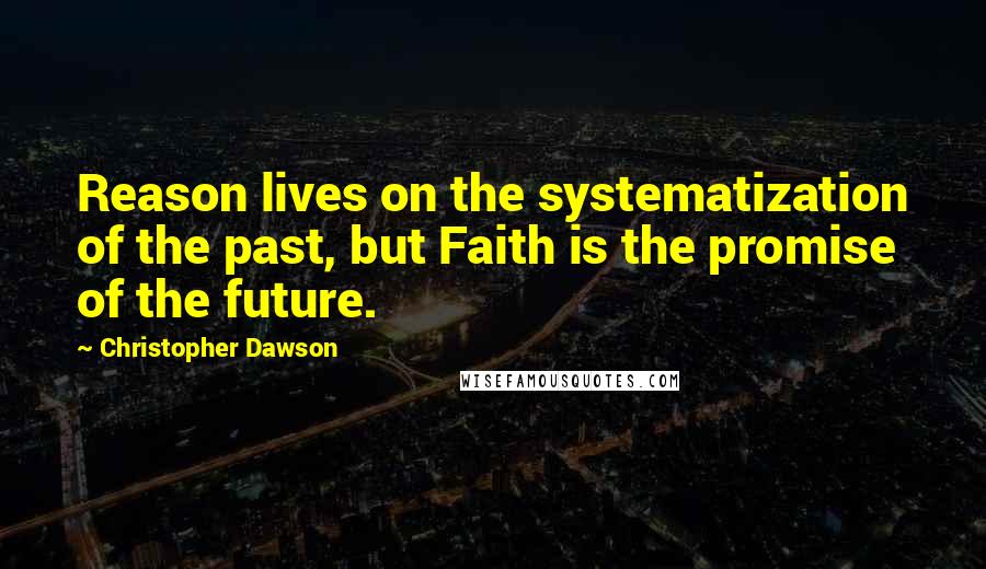 Christopher Dawson Quotes: Reason lives on the systematization of the past, but Faith is the promise of the future.