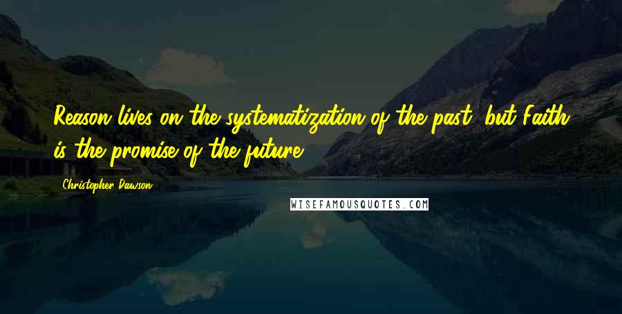 Christopher Dawson Quotes: Reason lives on the systematization of the past, but Faith is the promise of the future.