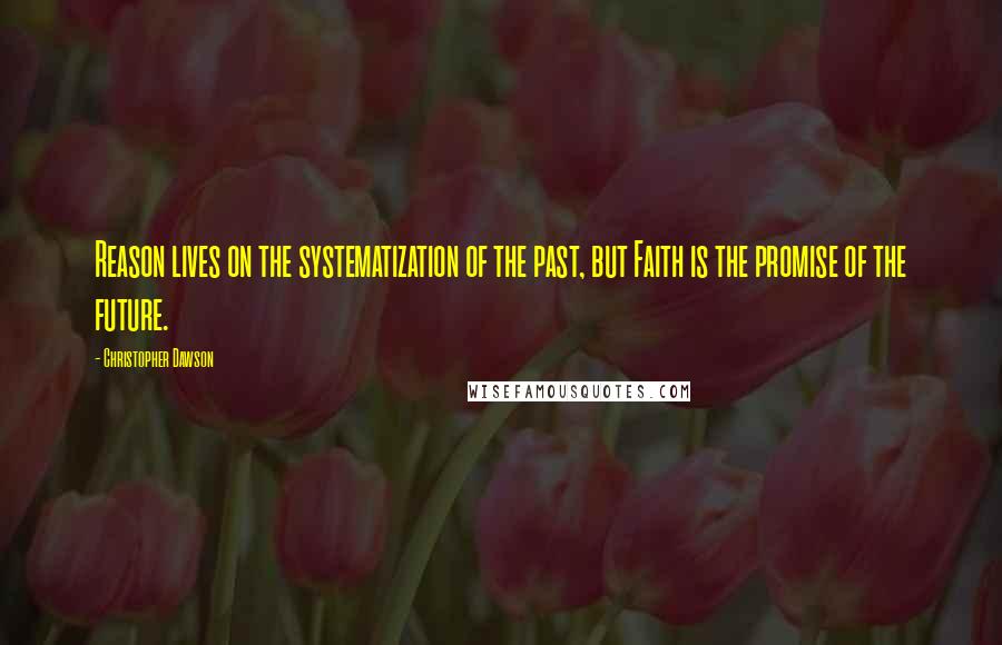 Christopher Dawson Quotes: Reason lives on the systematization of the past, but Faith is the promise of the future.