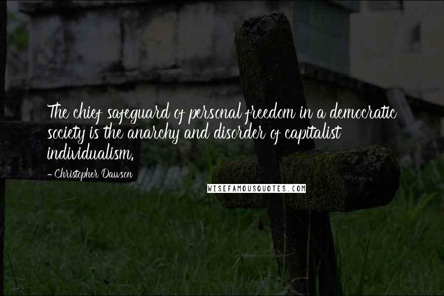 Christopher Dawson Quotes: The chief safeguard of personal freedom in a democratic society is the anarchy and disorder of capitalist individualism.