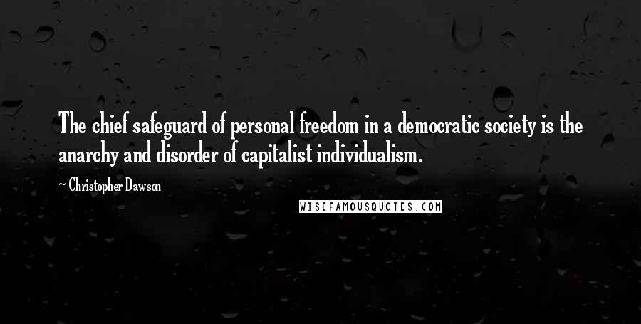 Christopher Dawson Quotes: The chief safeguard of personal freedom in a democratic society is the anarchy and disorder of capitalist individualism.
