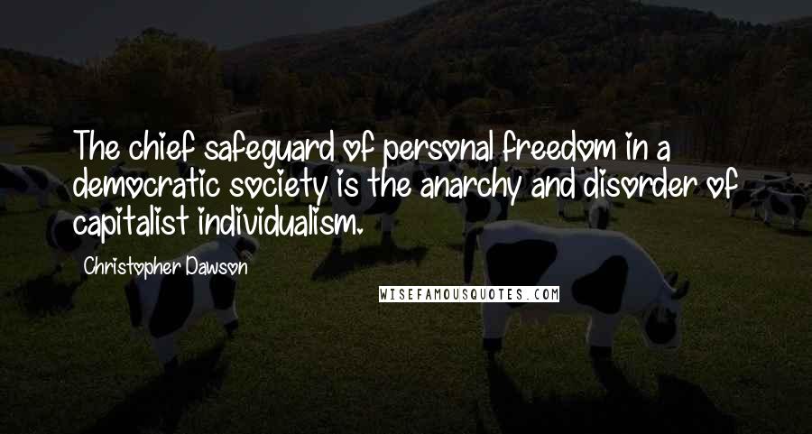 Christopher Dawson Quotes: The chief safeguard of personal freedom in a democratic society is the anarchy and disorder of capitalist individualism.