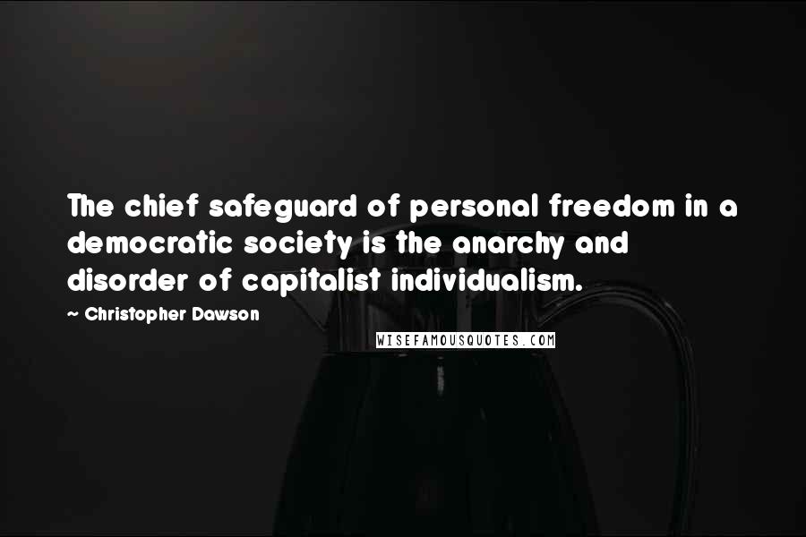 Christopher Dawson Quotes: The chief safeguard of personal freedom in a democratic society is the anarchy and disorder of capitalist individualism.