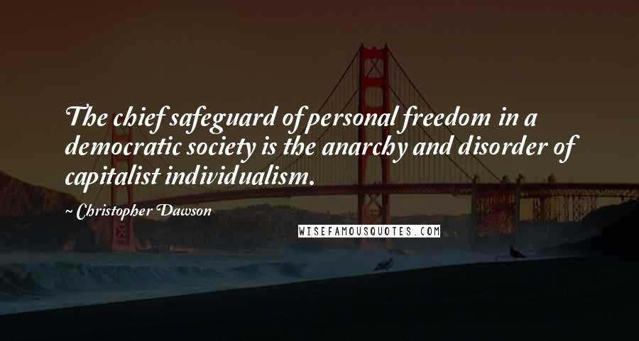 Christopher Dawson Quotes: The chief safeguard of personal freedom in a democratic society is the anarchy and disorder of capitalist individualism.