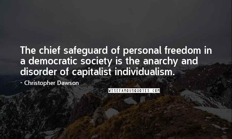 Christopher Dawson Quotes: The chief safeguard of personal freedom in a democratic society is the anarchy and disorder of capitalist individualism.