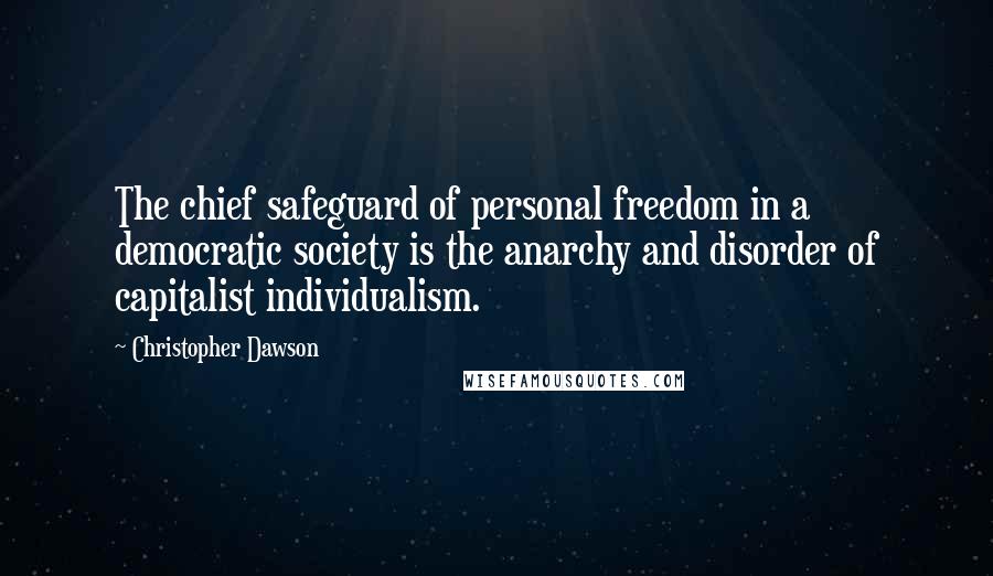 Christopher Dawson Quotes: The chief safeguard of personal freedom in a democratic society is the anarchy and disorder of capitalist individualism.