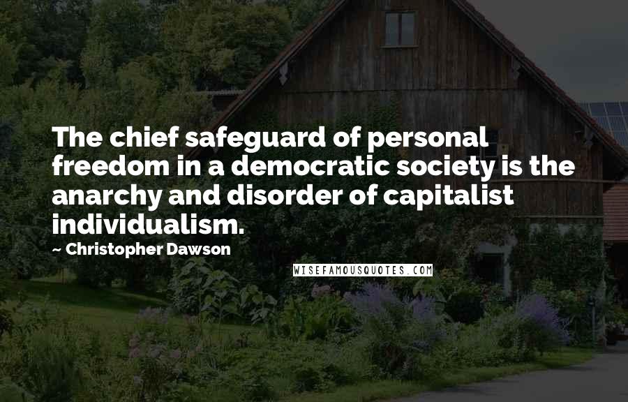 Christopher Dawson Quotes: The chief safeguard of personal freedom in a democratic society is the anarchy and disorder of capitalist individualism.