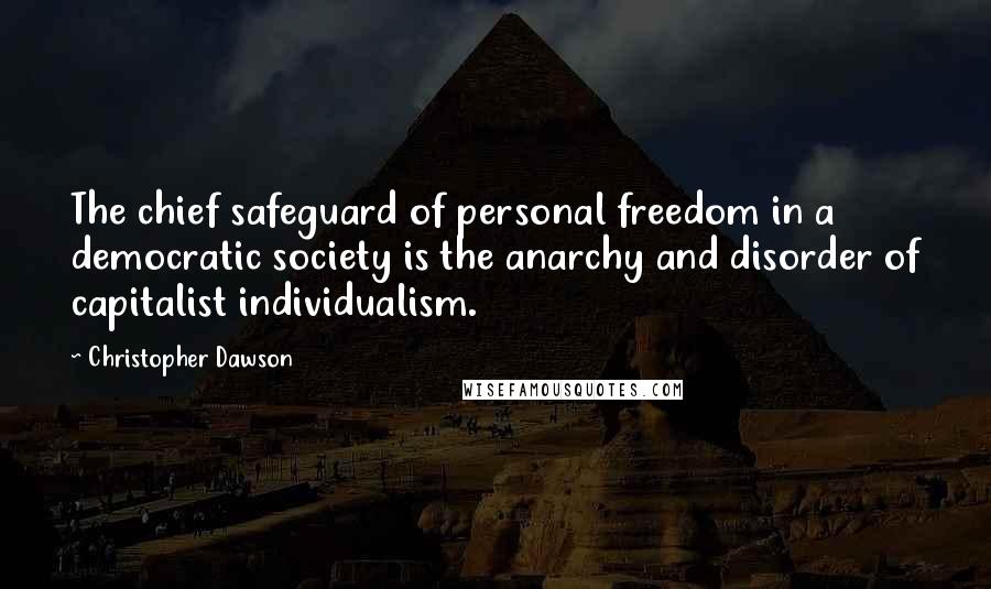 Christopher Dawson Quotes: The chief safeguard of personal freedom in a democratic society is the anarchy and disorder of capitalist individualism.