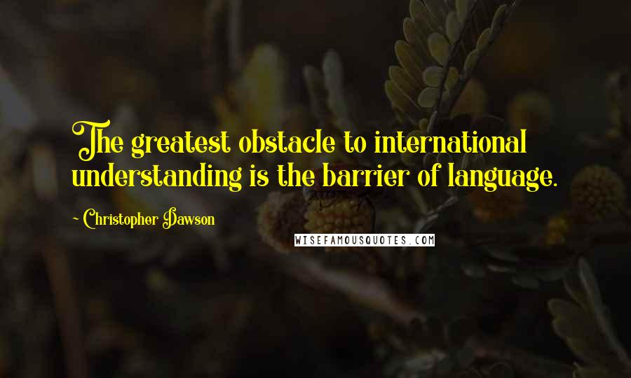 Christopher Dawson Quotes: The greatest obstacle to international understanding is the barrier of language.