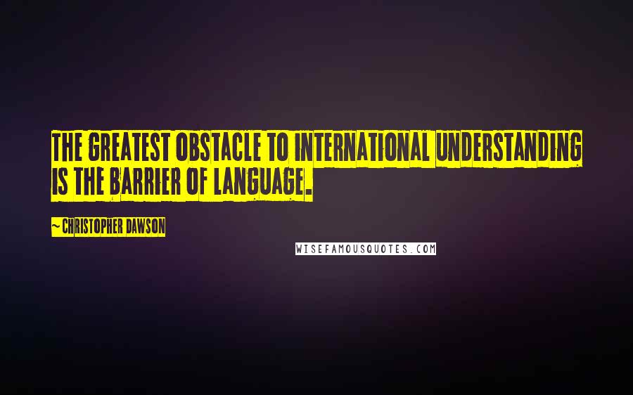 Christopher Dawson Quotes: The greatest obstacle to international understanding is the barrier of language.