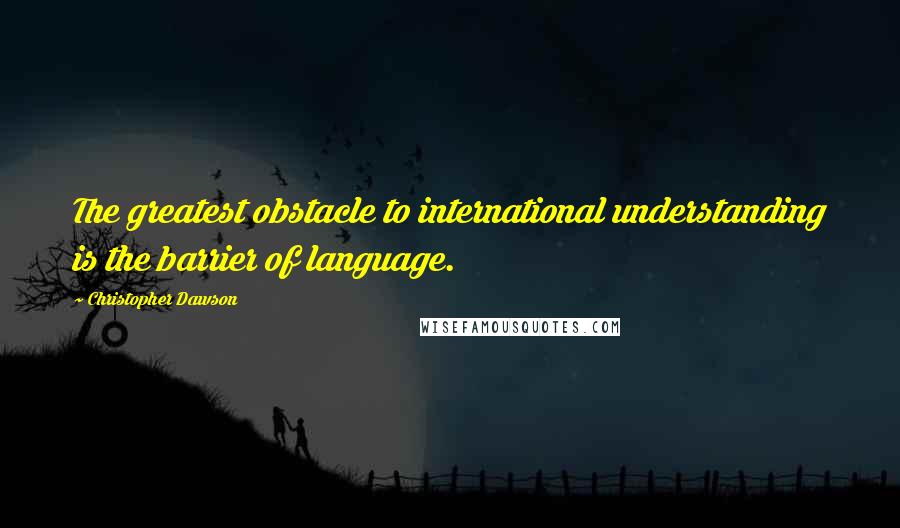 Christopher Dawson Quotes: The greatest obstacle to international understanding is the barrier of language.