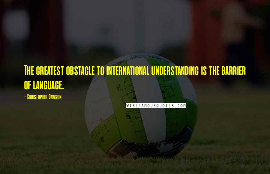 Christopher Dawson Quotes: The greatest obstacle to international understanding is the barrier of language.