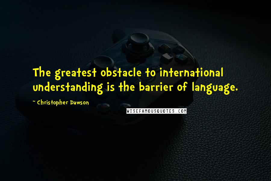 Christopher Dawson Quotes: The greatest obstacle to international understanding is the barrier of language.