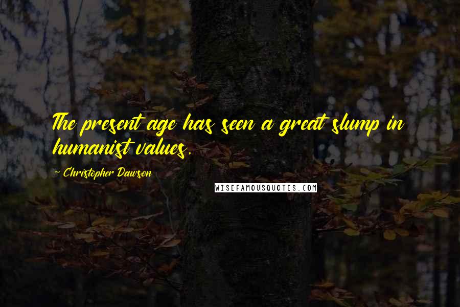 Christopher Dawson Quotes: The present age has seen a great slump in humanist values.