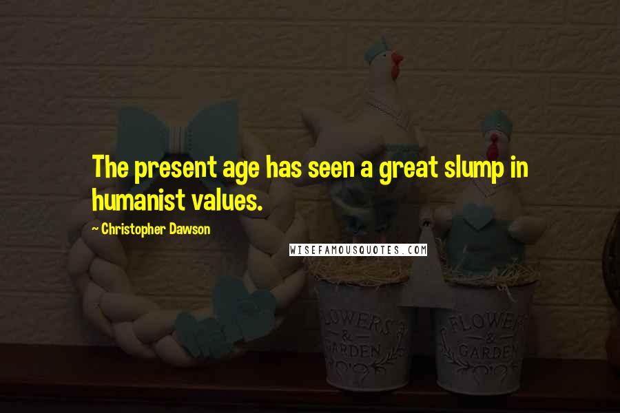 Christopher Dawson Quotes: The present age has seen a great slump in humanist values.