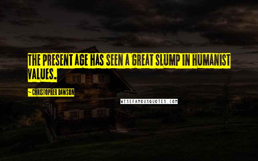 Christopher Dawson Quotes: The present age has seen a great slump in humanist values.