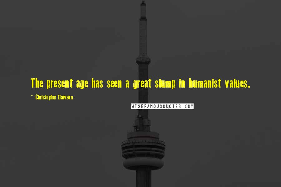 Christopher Dawson Quotes: The present age has seen a great slump in humanist values.