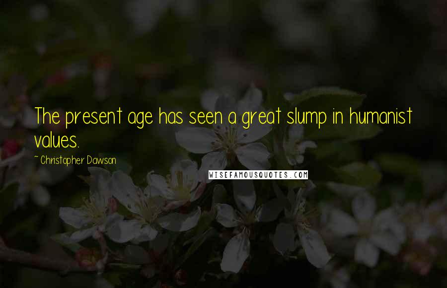 Christopher Dawson Quotes: The present age has seen a great slump in humanist values.