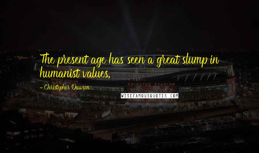 Christopher Dawson Quotes: The present age has seen a great slump in humanist values.