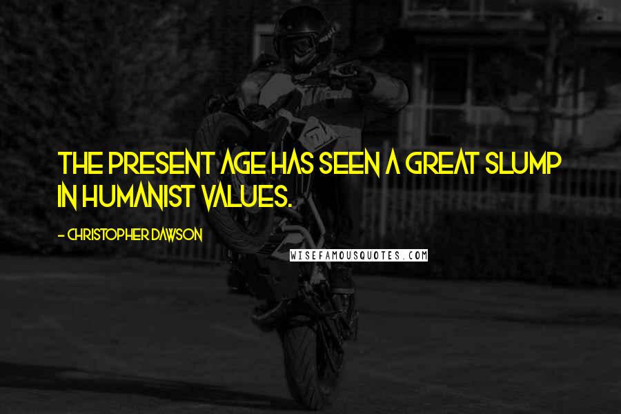 Christopher Dawson Quotes: The present age has seen a great slump in humanist values.