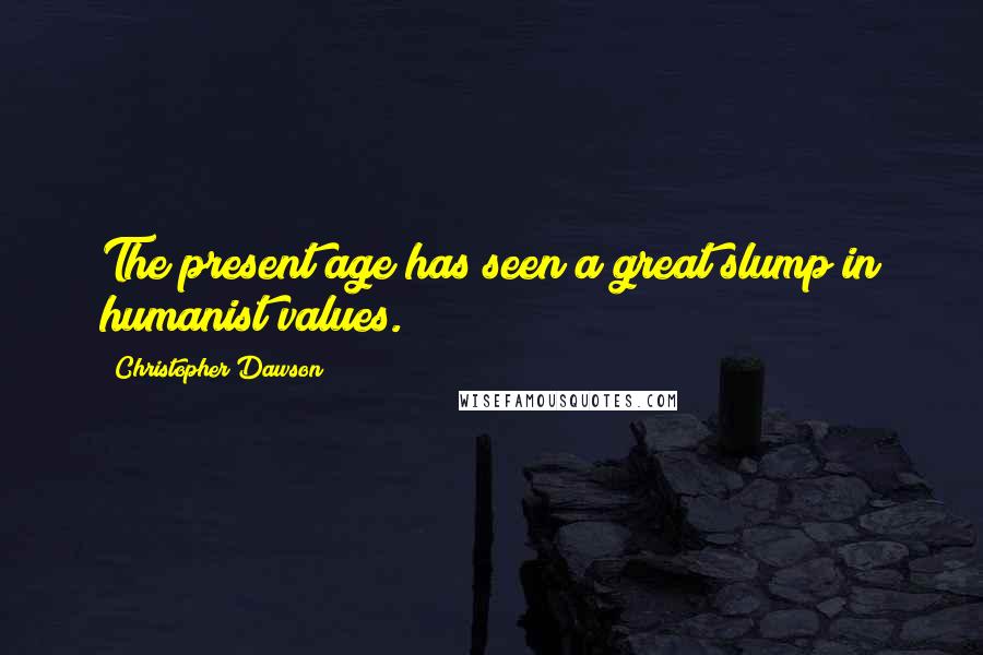 Christopher Dawson Quotes: The present age has seen a great slump in humanist values.