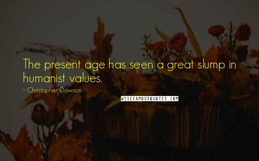Christopher Dawson Quotes: The present age has seen a great slump in humanist values.