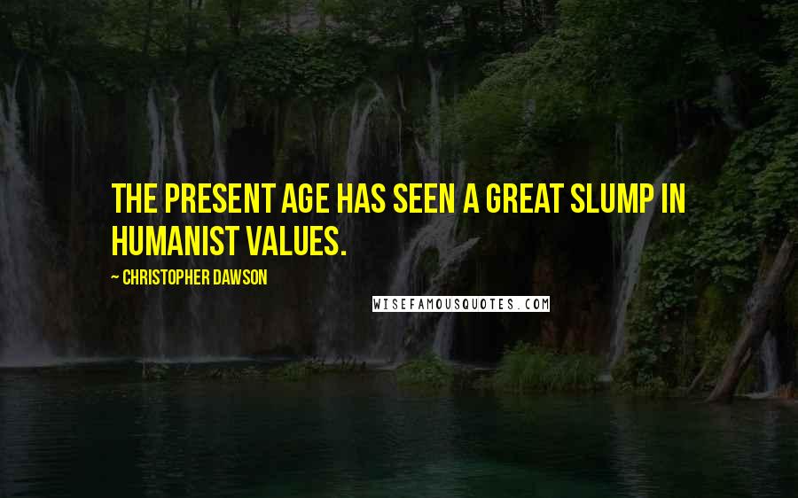 Christopher Dawson Quotes: The present age has seen a great slump in humanist values.