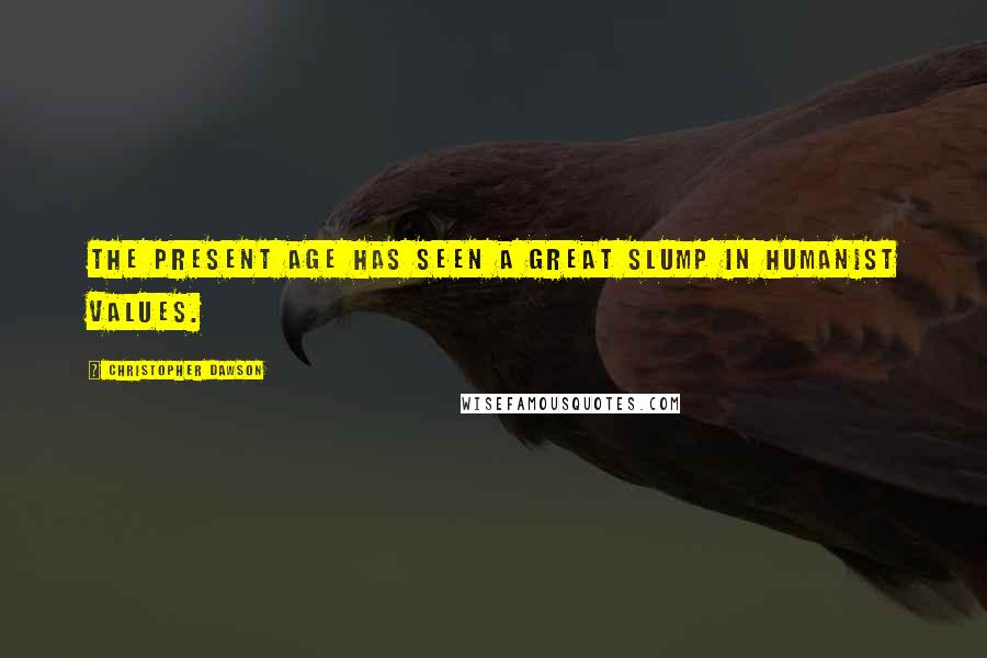 Christopher Dawson Quotes: The present age has seen a great slump in humanist values.