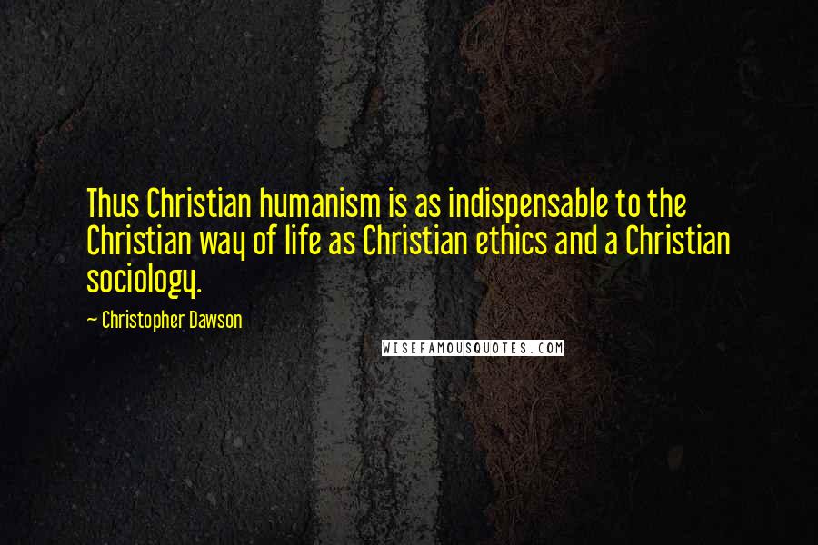 Christopher Dawson Quotes: Thus Christian humanism is as indispensable to the Christian way of life as Christian ethics and a Christian sociology.