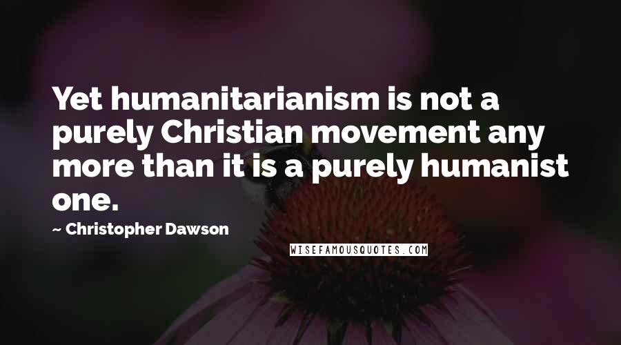 Christopher Dawson Quotes: Yet humanitarianism is not a purely Christian movement any more than it is a purely humanist one.