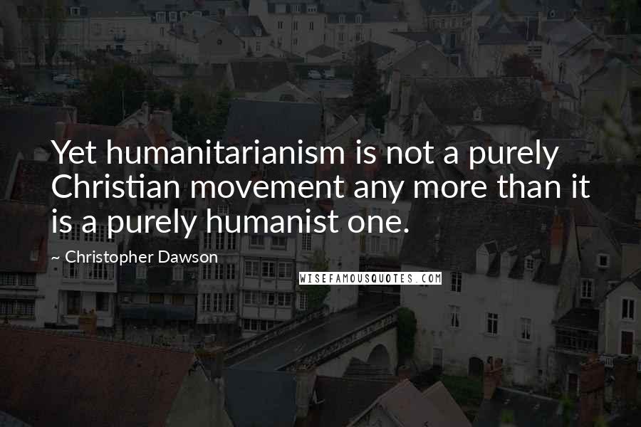 Christopher Dawson Quotes: Yet humanitarianism is not a purely Christian movement any more than it is a purely humanist one.