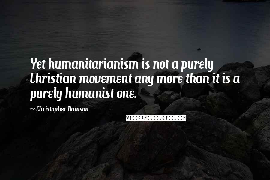 Christopher Dawson Quotes: Yet humanitarianism is not a purely Christian movement any more than it is a purely humanist one.
