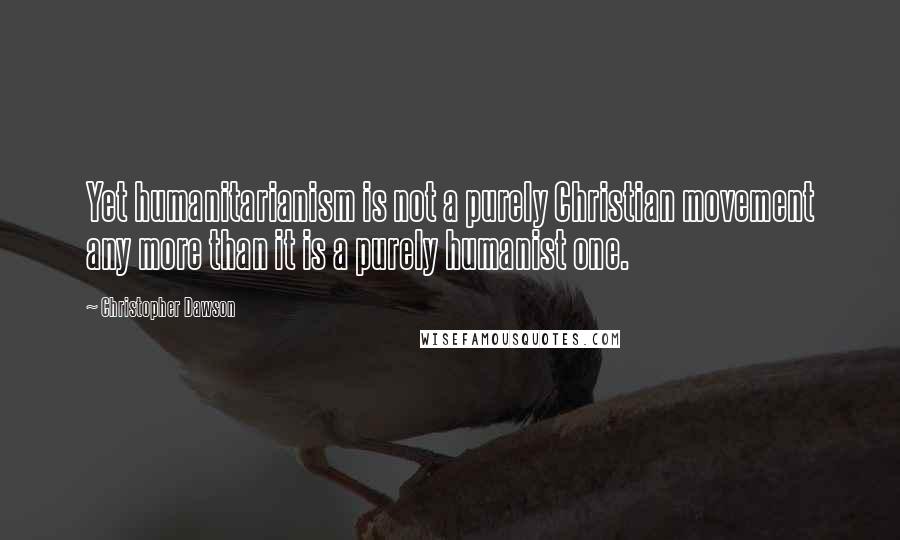 Christopher Dawson Quotes: Yet humanitarianism is not a purely Christian movement any more than it is a purely humanist one.