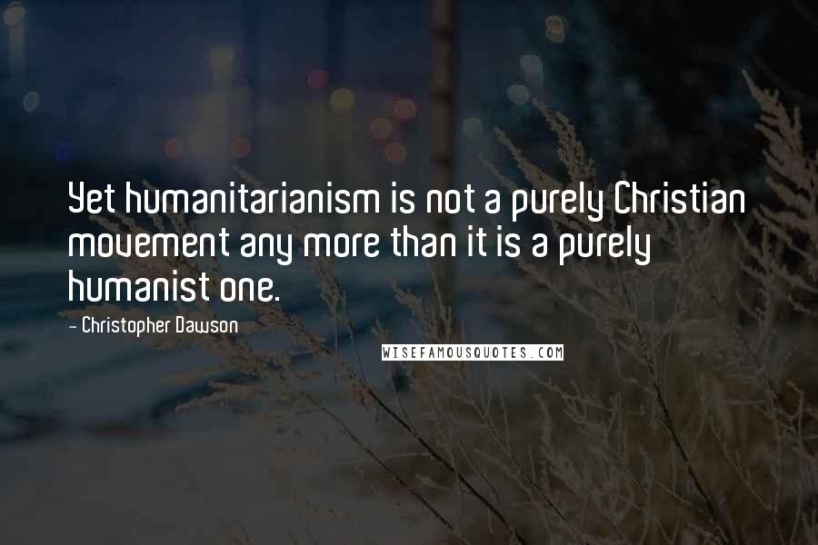 Christopher Dawson Quotes: Yet humanitarianism is not a purely Christian movement any more than it is a purely humanist one.