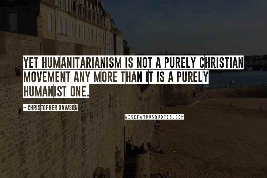 Christopher Dawson Quotes: Yet humanitarianism is not a purely Christian movement any more than it is a purely humanist one.