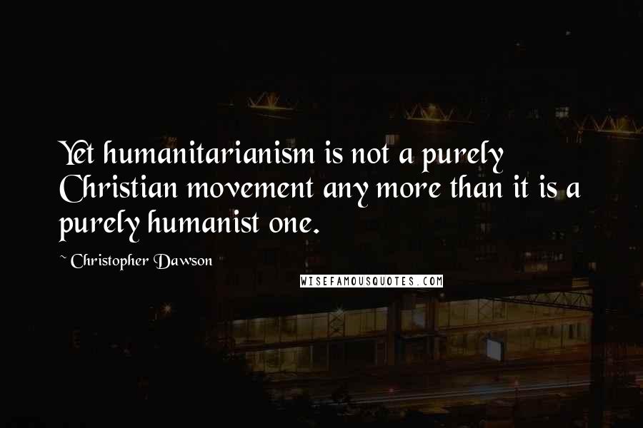 Christopher Dawson Quotes: Yet humanitarianism is not a purely Christian movement any more than it is a purely humanist one.