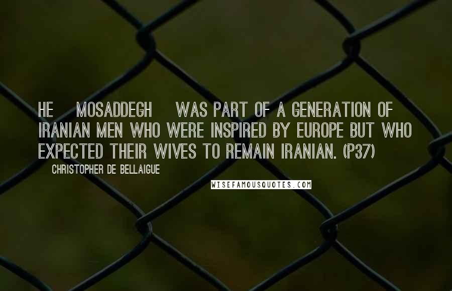 Christopher De Bellaigue Quotes: He [Mosaddegh] was part of a generation of Iranian men who were inspired by Europe but who expected their wives to remain Iranian. (p37)