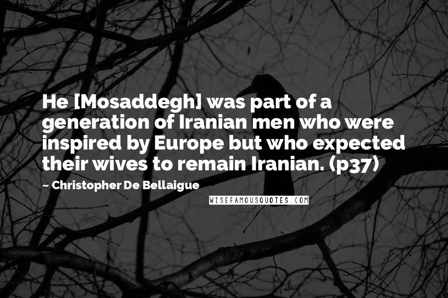 Christopher De Bellaigue Quotes: He [Mosaddegh] was part of a generation of Iranian men who were inspired by Europe but who expected their wives to remain Iranian. (p37)