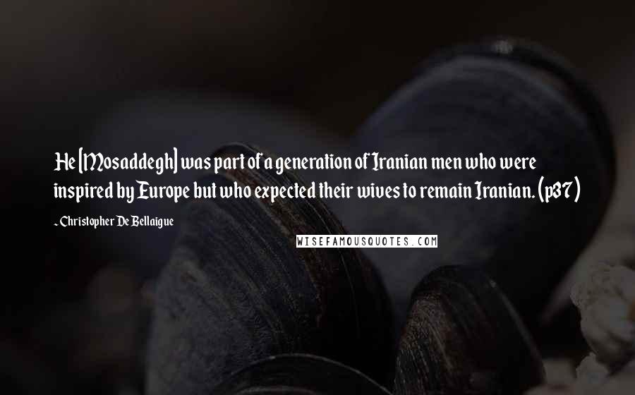 Christopher De Bellaigue Quotes: He [Mosaddegh] was part of a generation of Iranian men who were inspired by Europe but who expected their wives to remain Iranian. (p37)