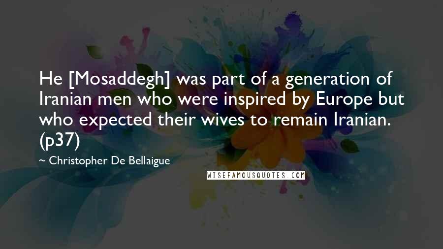 Christopher De Bellaigue Quotes: He [Mosaddegh] was part of a generation of Iranian men who were inspired by Europe but who expected their wives to remain Iranian. (p37)