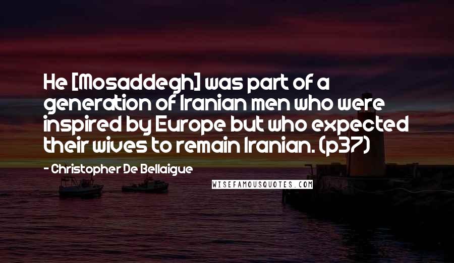 Christopher De Bellaigue Quotes: He [Mosaddegh] was part of a generation of Iranian men who were inspired by Europe but who expected their wives to remain Iranian. (p37)