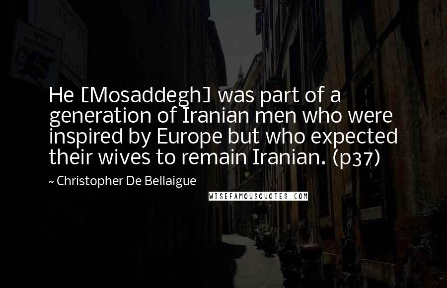 Christopher De Bellaigue Quotes: He [Mosaddegh] was part of a generation of Iranian men who were inspired by Europe but who expected their wives to remain Iranian. (p37)