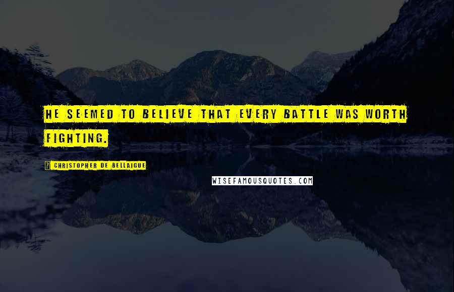 Christopher De Bellaigue Quotes: He seemed to believe that every battle was worth fighting.