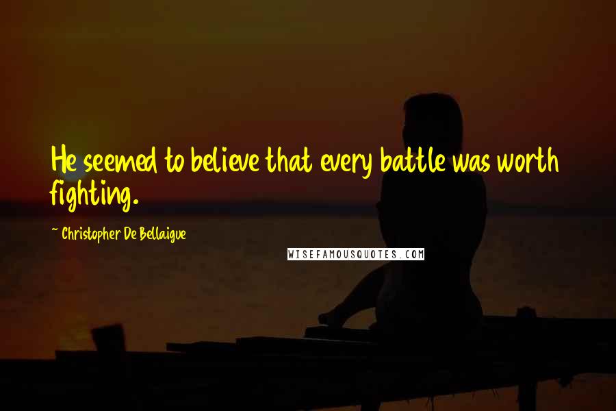 Christopher De Bellaigue Quotes: He seemed to believe that every battle was worth fighting.