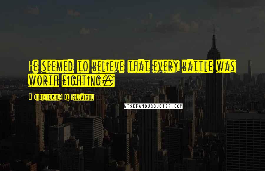 Christopher De Bellaigue Quotes: He seemed to believe that every battle was worth fighting.