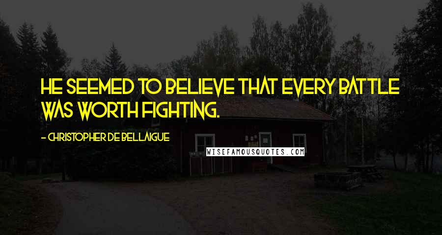 Christopher De Bellaigue Quotes: He seemed to believe that every battle was worth fighting.