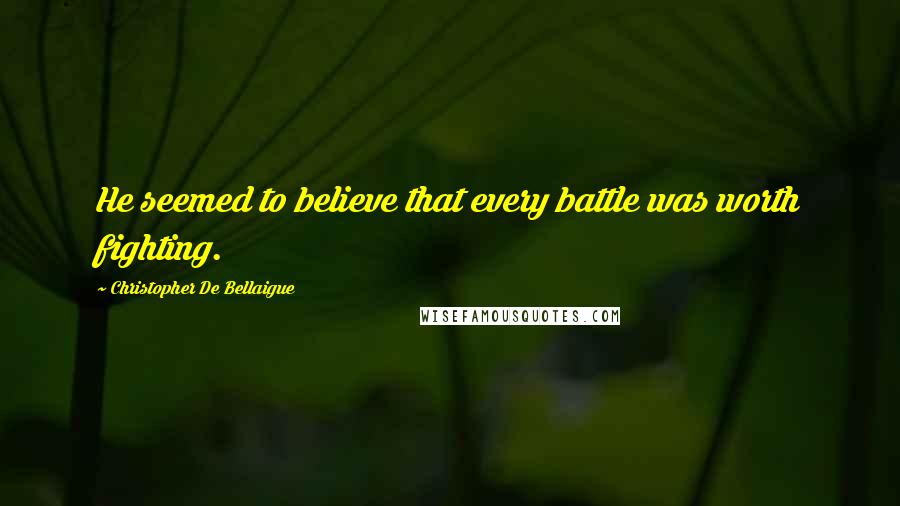 Christopher De Bellaigue Quotes: He seemed to believe that every battle was worth fighting.