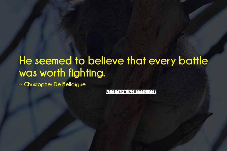 Christopher De Bellaigue Quotes: He seemed to believe that every battle was worth fighting.