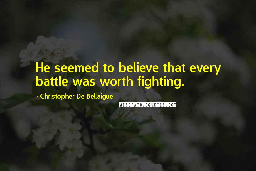 Christopher De Bellaigue Quotes: He seemed to believe that every battle was worth fighting.